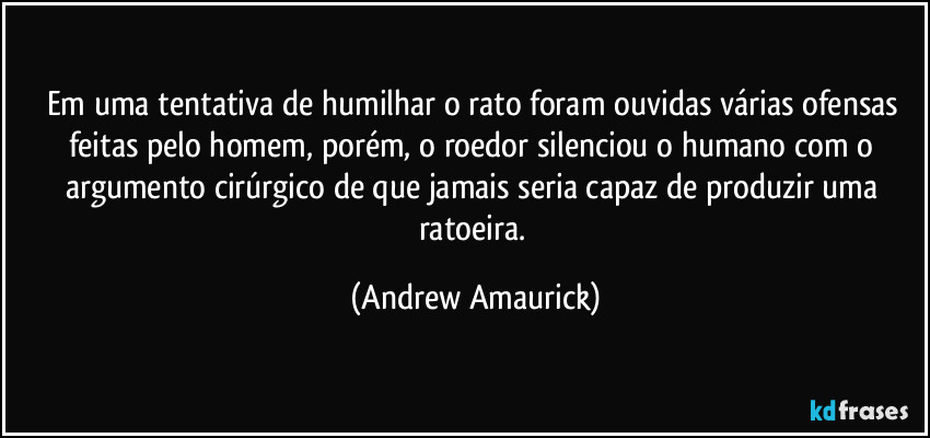 Em uma tentativa de humilhar o rato foram ouvidas várias ofensas feitas pelo homem, porém, o roedor silenciou o humano com o argumento cirúrgico de que jamais seria capaz de produzir uma ratoeira. (Andrew Amaurick)