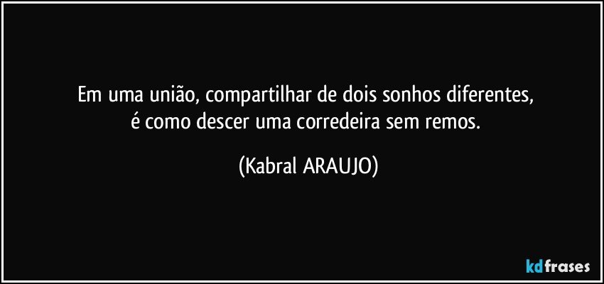 Em uma união, compartilhar de dois sonhos diferentes, 
é como descer uma corredeira sem remos. (KABRAL ARAUJO)