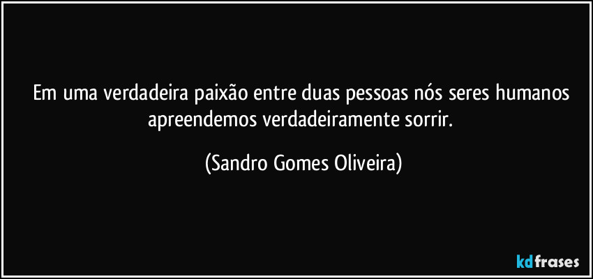 Em uma verdadeira paixão entre duas pessoas nós seres humanos apreendemos verdadeiramente sorrir. (Sandro Gomes Oliveira)