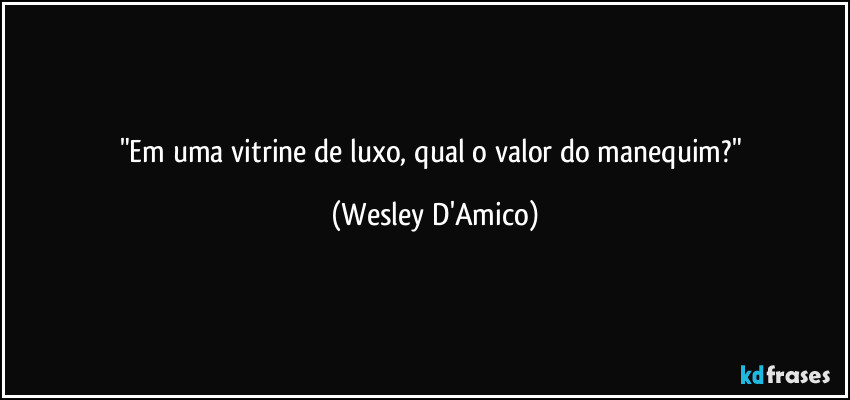 "Em uma vitrine de luxo, qual o valor do manequim?" (Wesley D'Amico)