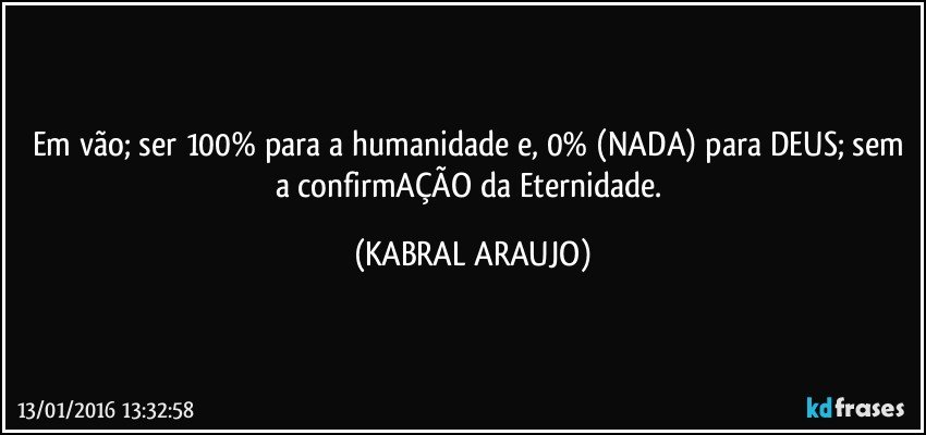 Em vão; ser 100% para a humanidade e, 0% (NADA) para DEUS; sem a confirmAÇÃO da Eternidade. (KABRAL ARAUJO)