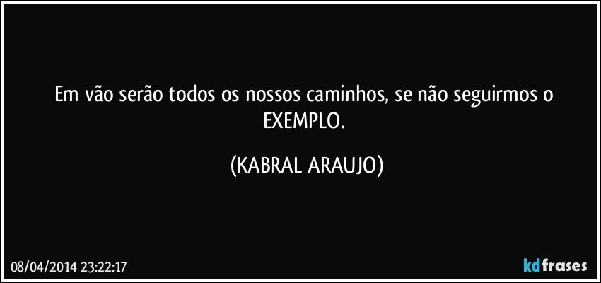 Em vão serão todos os nossos caminhos, se não seguirmos o EXEMPLO. (KABRAL ARAUJO)