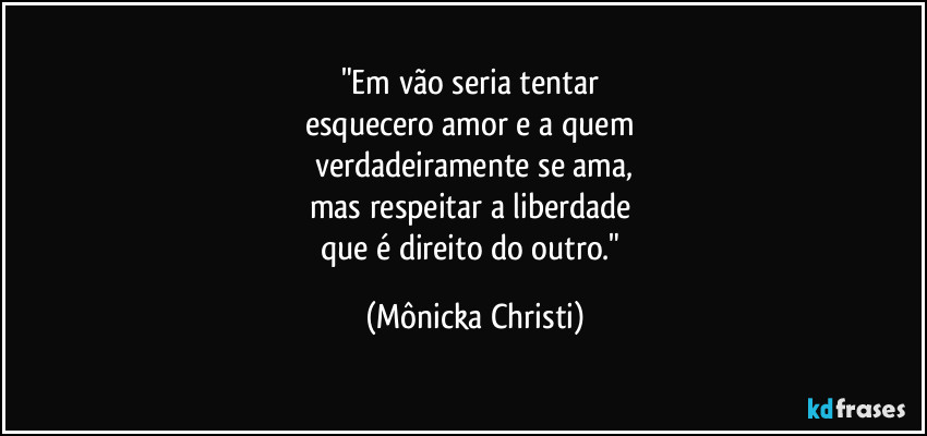 "Em vão seria tentar
esquecero amor e a quem
verdadeiramente se ama,
mas respeitar a liberdade
que é direito do outro." (Mônicka Christi)