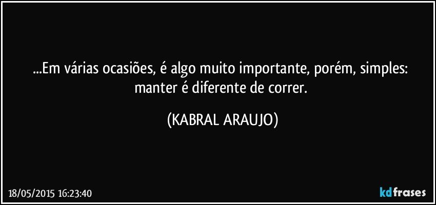 ...Em várias ocasiões, é algo muito importante, porém, simples: manter é diferente de correr. (KABRAL ARAUJO)