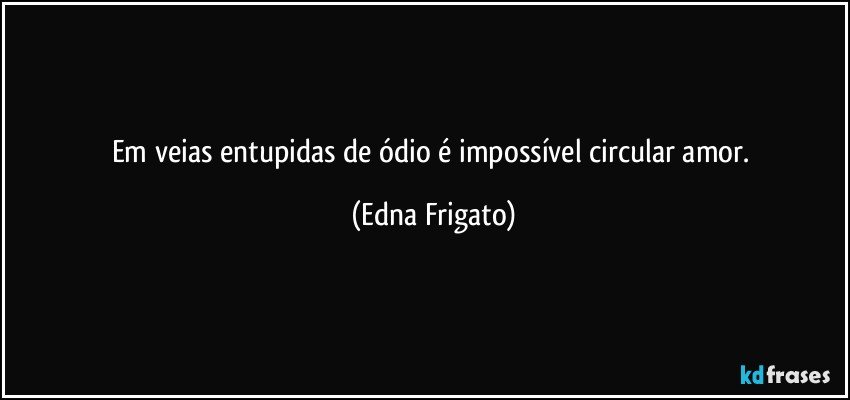 Em veias entupidas de ódio é impossível circular amor. (Edna Frigato)