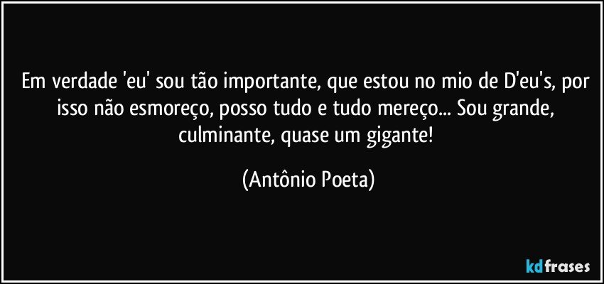 Em verdade 'eu' sou tão importante, que estou no mio de D'eu's, por isso não esmoreço, posso tudo e tudo mereço... Sou grande, culminante, quase um gigante! (Antônio Poeta)