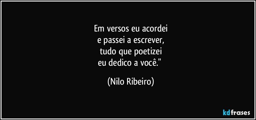 Em versos eu acordei
e passei a escrever,
tudo que poetizei
eu dedico a você." (Nilo Ribeiro)