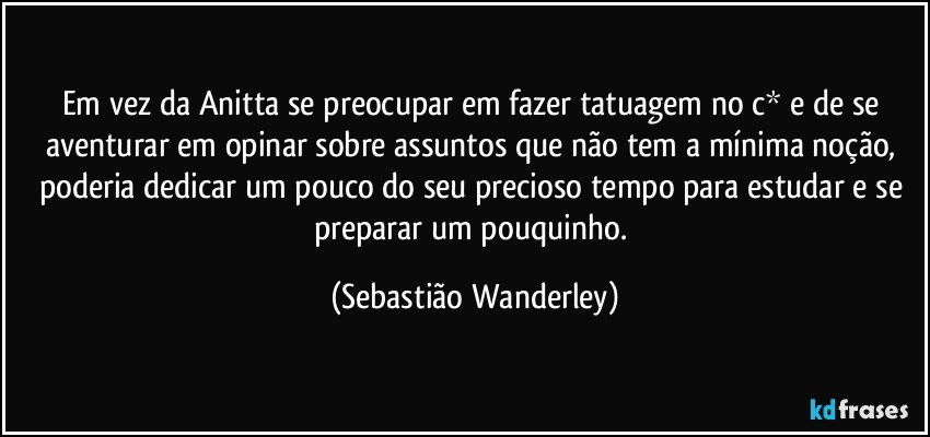 Em vez da Anitta se preocupar em fazer tatuagem no c* e de se aventurar em opinar sobre assuntos que não tem a mínima noção, poderia dedicar um pouco do seu precioso tempo para estudar e se preparar  um pouquinho. (Sebastião Wanderley)