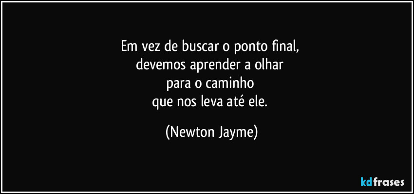 Em vez de buscar o ponto final, 
devemos aprender a olhar 
para o caminho 
que nos leva até ele. (Newton Jayme)