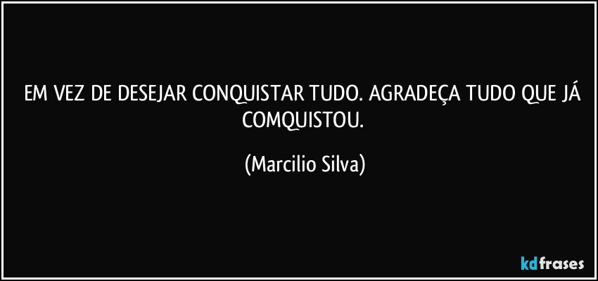 EM VEZ DE DESEJAR CONQUISTAR TUDO. AGRADEÇA TUDO QUE JÁ COMQUISTOU. (Marcilio Silva)