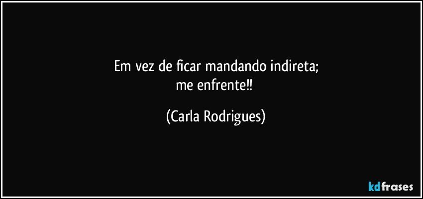 Em vez de ficar mandando indireta;
me enfrente!! (Carla Rodrigues)