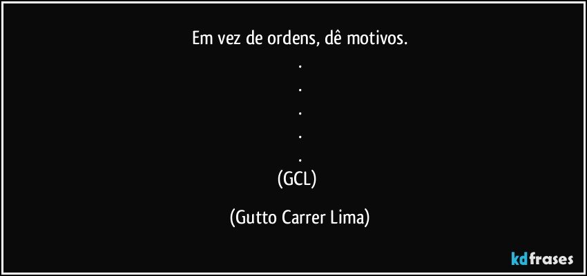 Em vez de ordens, dê motivos.
.
.
.
.
.
(GCL) (Gutto Carrer Lima)