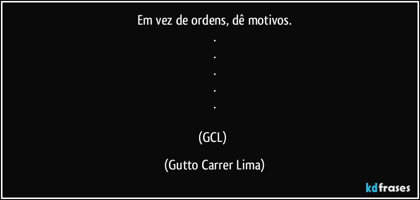 Em vez de ordens, dê motivos.
.
.
.
.
.

(GCL) (Gutto Carrer Lima)