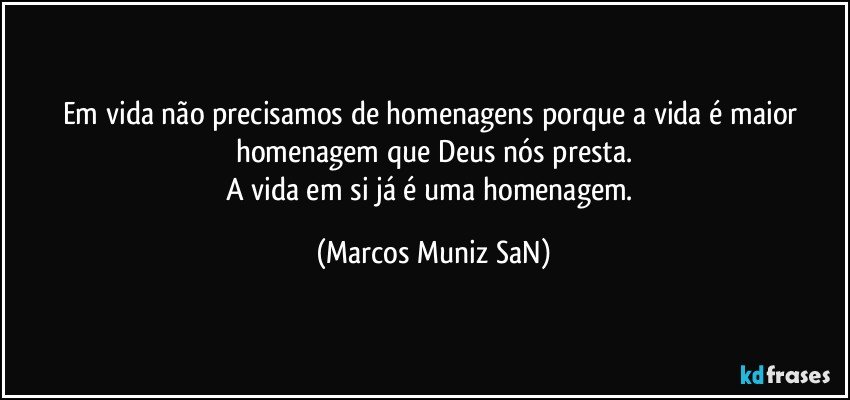 Em vida não precisamos de homenagens porque a vida é maior homenagem que Deus nós presta.
A vida em si já é uma homenagem. (Marcos Muniz SaN)