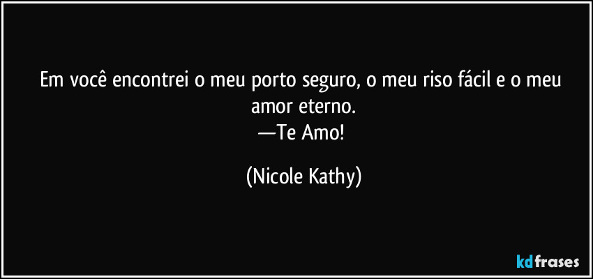 Em você encontrei o meu porto seguro, o meu riso fácil e o meu amor eterno.
—Te Amo! (Nicole Kathy)