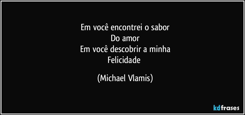 Em você encontrei o sabor
Do amor
Em você descobrir a minha
Felicidade (Michael Vlamis)