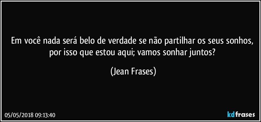 Em você nada será belo de verdade se não partilhar os seus sonhos, por isso que estou aqui; vamos sonhar juntos? (Jean Frases)