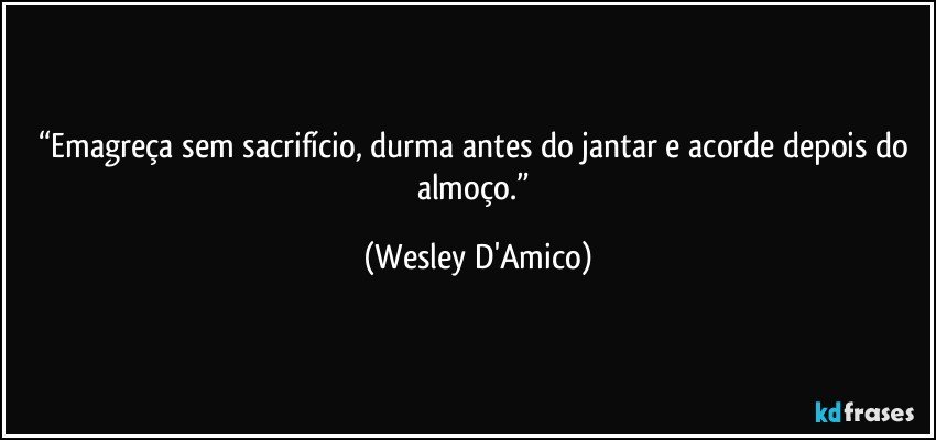 “Emagreça sem sacrifício, durma antes do jantar e acorde depois do almoço.” (Wesley D'Amico)