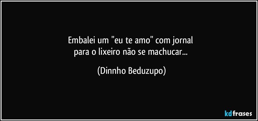 Embalei um "eu te amo" com jornal 
para o lixeiro não se machucar... (Dinnho Beduzupo)