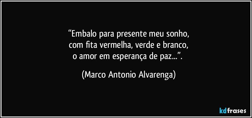 “Embalo para presente meu sonho,
com fita vermelha, verde e branco,
o amor em esperança de paz...”. (Marco Antonio Alvarenga)