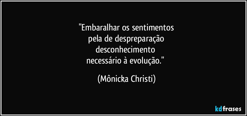 "Embaralhar os sentimentos
 pela de despreparação 
desconhecimento 
necessário à evolução." (Mônicka Christi)