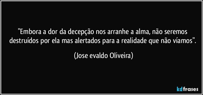 "Embora a dor da decepção nos arranhe a alma, não seremos destruídos por ela mas alertados para a realidade que não víamos". (Jose evaldo Oliveira)