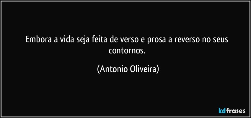 Embora a vida  seja feita de verso e prosa a reverso no seus contornos. (Antonio Oliveira)