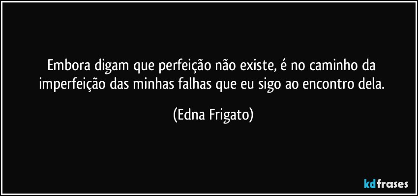 Embora digam que perfeição não existe, é no caminho da imperfeição das minhas falhas que eu sigo ao encontro dela. (Edna Frigato)