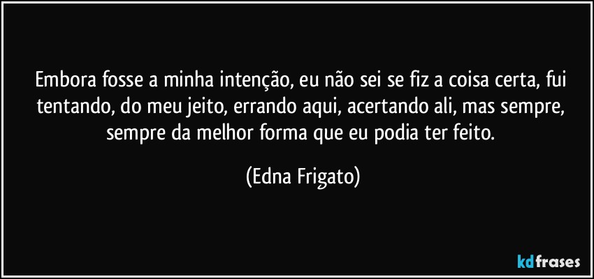 Embora fosse a minha intenção, eu não sei se fiz a coisa certa, fui tentando, do meu jeito, errando aqui, acertando ali, mas sempre, sempre da melhor forma que eu podia ter feito. (Edna Frigato)