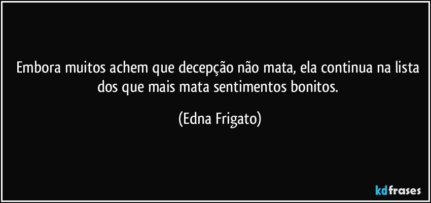 Embora muitos achem que decepção não mata, ela continua na lista dos que mais mata sentimentos bonitos. (Edna Frigato)