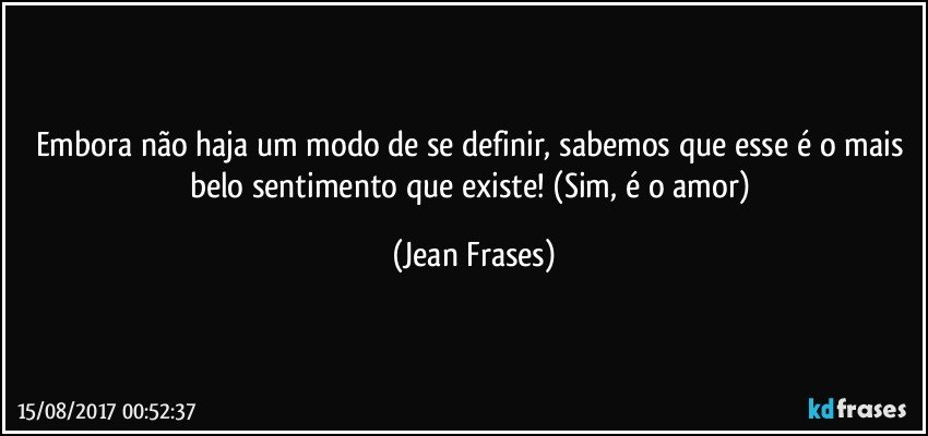 Embora não haja um modo de se definir, sabemos que esse é o mais belo sentimento que existe! (Sim, é o amor) (Jean Frases)