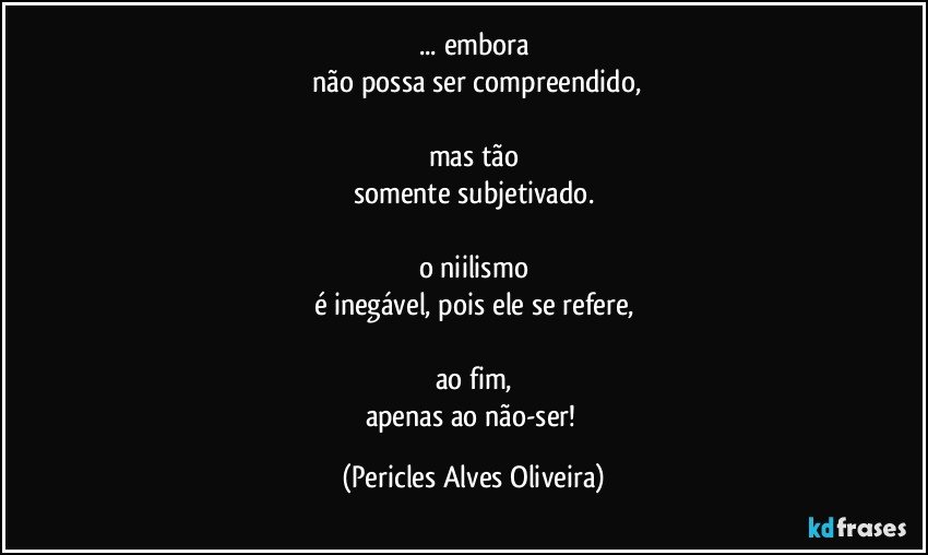 ... embora
 não possa ser compreendido,

mas tão
somente subjetivado.

o niilismo
é inegável, pois ele se refere,

ao fim,
apenas ao não-ser! (Pericles Alves Oliveira)