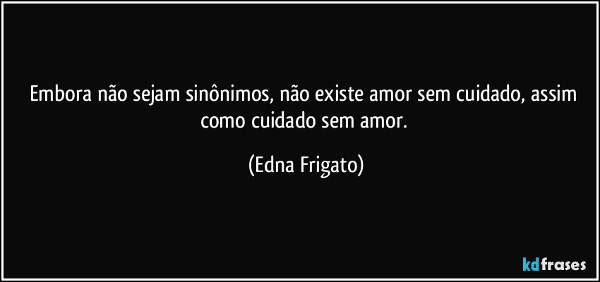 Embora não sejam sinônimos, não existe amor sem cuidado, assim como cuidado sem amor. (Edna Frigato)