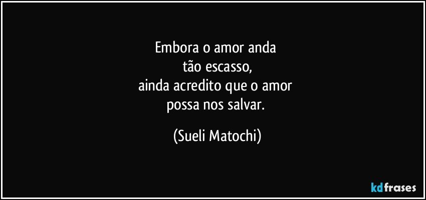 Embora o amor anda 
tão escasso,
ainda acredito que o amor 
possa nos salvar. (Sueli Matochi)