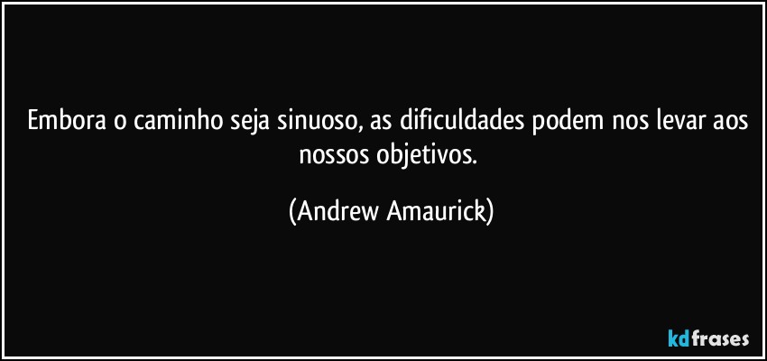 Embora o caminho seja sinuoso, as dificuldades podem nos levar aos nossos objetivos. (Andrew Amaurick)