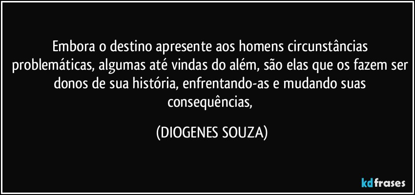 Embora o destino apresente aos homens circunstâncias problemáticas, algumas até vindas do além, são elas que os fazem ser donos de sua história, enfrentando-as e mudando suas consequências, (DIOGENES SOUZA)