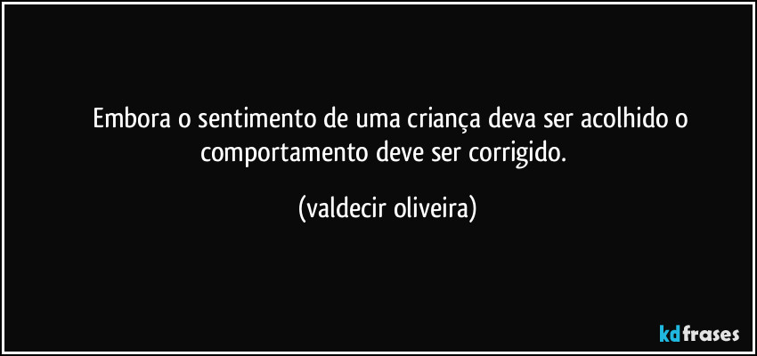 ⁠⁠Embora o sentimento de uma criança deva ser acolhido o comportamento deve ser corrigido. (valdecir oliveira)