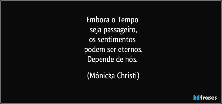 Embora o Tempo 
seja passageiro,
os sentimentos 
podem ser eternos.
Depende de nós. (Mônicka Christi)