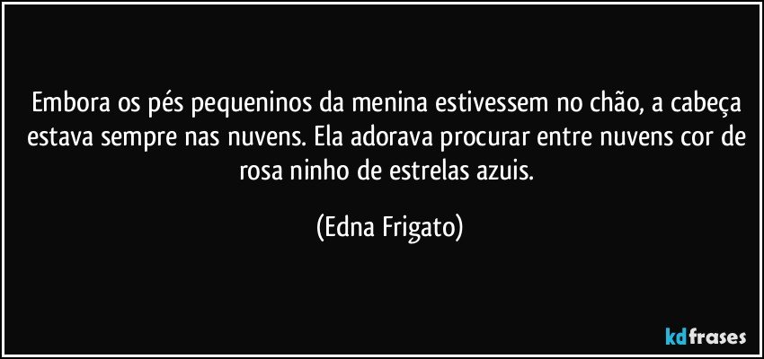 Embora os pés pequeninos da menina estivessem no chão, a cabeça estava sempre nas nuvens. Ela adorava procurar entre nuvens cor de rosa ninho de estrelas azuis. (Edna Frigato)