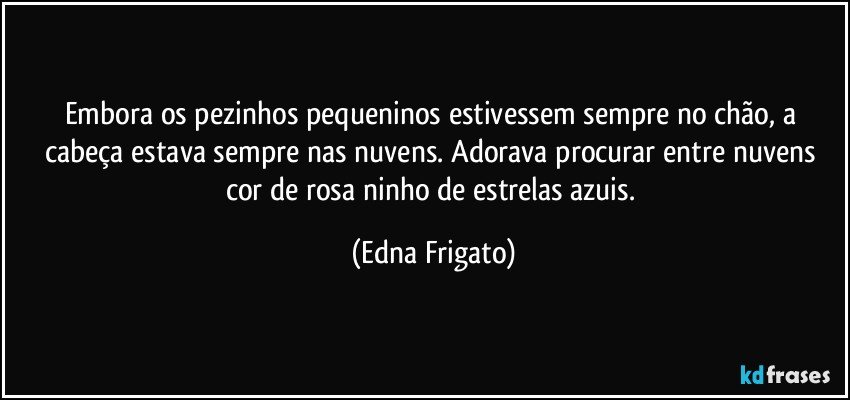 Embora os pezinhos pequeninos estivessem sempre no chão, a cabeça estava sempre nas nuvens. Adorava procurar entre nuvens cor de rosa ninho de estrelas azuis. (Edna Frigato)