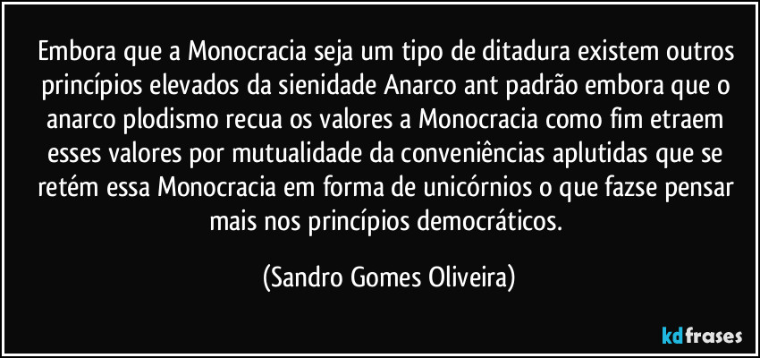 Embora que a Monocracia seja um tipo de ditadura existem outros princípios elevados da sienidade Anarco ant padrão embora que o anarco plodismo recua os valores a Monocracia como fim etraem esses valores por mutualidade da conveniências aplutidas que se retém essa Monocracia em forma de unicórnios o que fazse pensar mais nos princípios democráticos. (Sandro Gomes Oliveira)