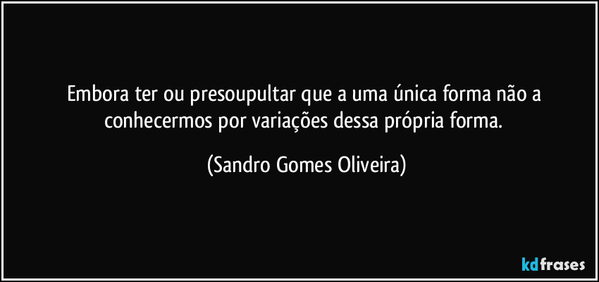 Embora ter ou presoupultar que a uma única forma não a conhecermos por variações dessa própria forma. (Sandro Gomes Oliveira)