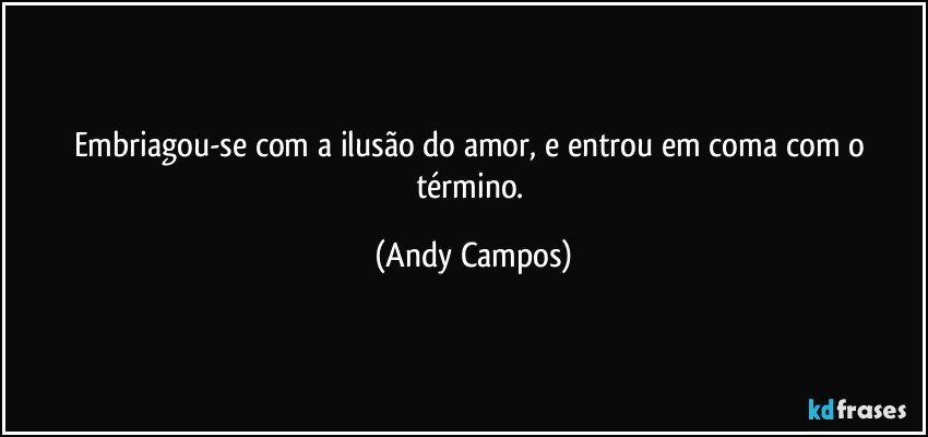 Embriagou-se com a ilusão do amor, e entrou em coma com o término. (Andy Campos)