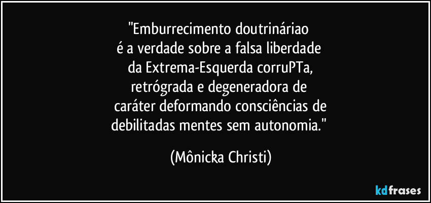 "Emburrecimento doutrináriao 
é a verdade sobre a falsa liberdade 
da Extrema-Esquerda corruPTa,
retrógrada e degeneradora de 
caráter deformando consciências de
debilitadas mentes sem autonomia." (Mônicka Christi)