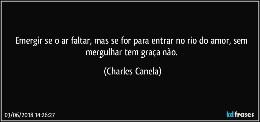 Emergir se o ar faltar, mas se for para entrar no rio do amor, sem mergulhar tem graça não. (Charles Canela)