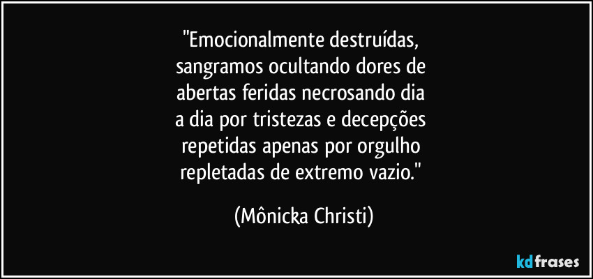 "Emocionalmente destruídas,  
sangramos ocultando dores de 
abertas feridas necrosando dia 
a dia por tristezas e decepções 
repetidas apenas por orgulho 
repletadas de extremo vazio." (Mônicka Christi)