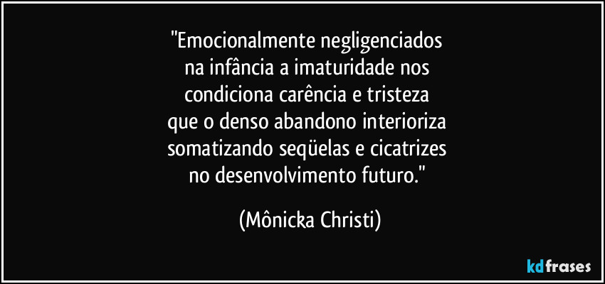 "Emocionalmente negligenciados 
na infância a imaturidade nos 
condiciona  carência e tristeza 
que o denso abandono interioriza 
somatizando seqüelas e cicatrizes 
no desenvolvimento futuro." (Mônicka Christi)