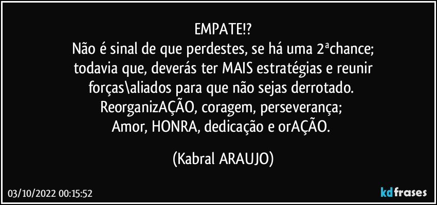 EMPATE!?
Não é sinal de que perdestes, se há uma 2ªchance;
todavia que, deverás ter MAIS estratégias e reunir
forças\aliados para que não sejas derrotado. 
ReorganizAÇÃO, coragem, perseverança; 
Amor, HONRA, dedicação e orAÇÃO. (KABRAL ARAUJO)