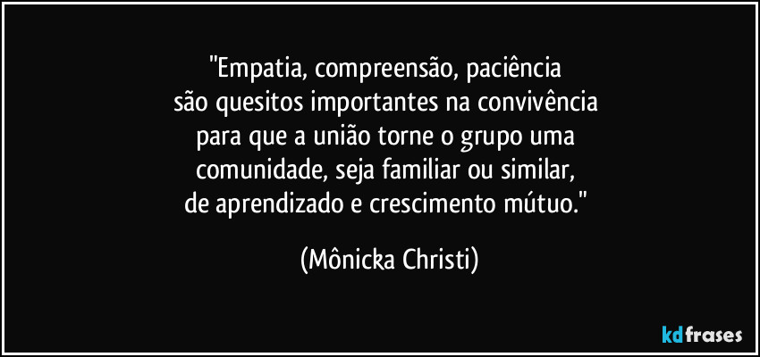 "Empatia, compreensão, paciência 
são quesitos importantes na convivência 
para que a união torne o grupo uma 
comunidade, seja familiar ou similar, 
de aprendizado e crescimento mútuo." (Mônicka Christi)