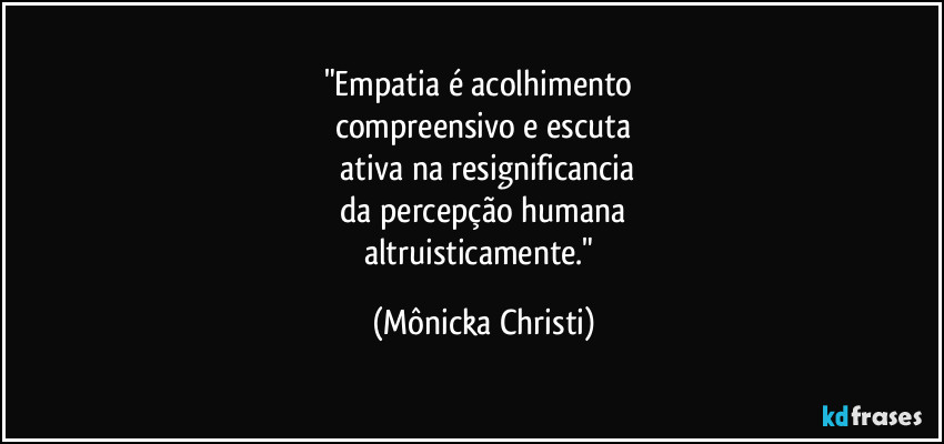 "Empatia é acolhimento 
compreensivo e escuta
 ativa na resignificancia
 da percepção humana 
altruisticamente." (Mônicka Christi)